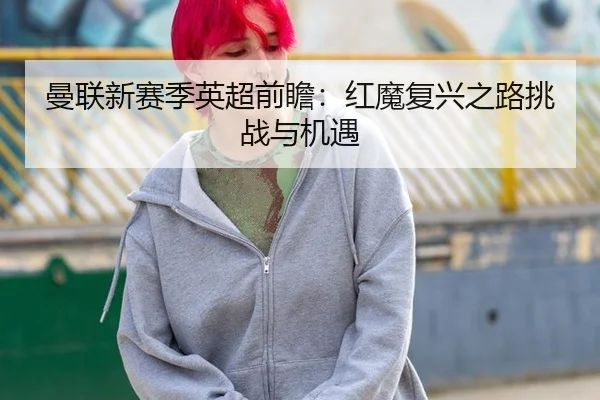 曼联新赛季英超前瞻：红魔复兴之路挑战与机遇